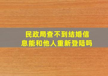 民政局查不到结婚信息能和他人重新登陆吗