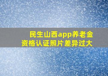 民生山西app养老金资格认证照片差异过大