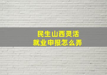 民生山西灵活就业申报怎么弄