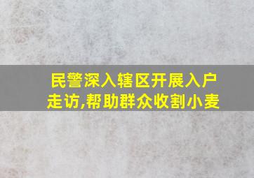 民警深入辖区开展入户走访,帮助群众收割小麦