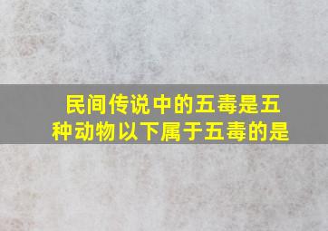 民间传说中的五毒是五种动物以下属于五毒的是