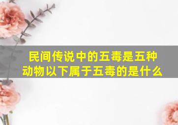 民间传说中的五毒是五种动物以下属于五毒的是什么