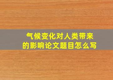 气候变化对人类带来的影响论文题目怎么写