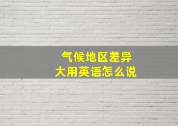 气候地区差异大用英语怎么说