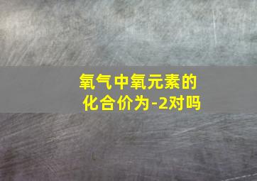 氧气中氧元素的化合价为-2对吗