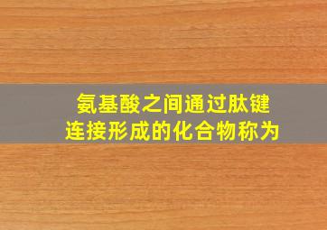 氨基酸之间通过肽键连接形成的化合物称为