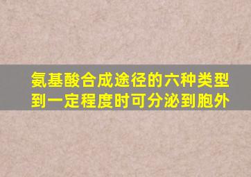 氨基酸合成途径的六种类型到一定程度时可分泌到胞外