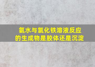 氨水与氯化铁溶液反应的生成物是胶体还是沉淀