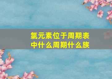 氯元素位于周期表中什么周期什么族