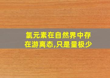 氯元素在自然界中存在游离态,只是量极少