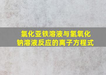 氯化亚铁溶液与氢氧化钠溶液反应的离子方程式