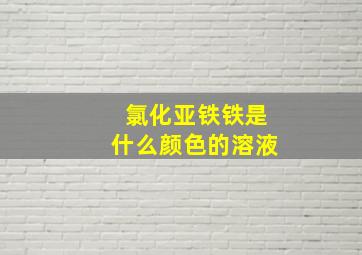 氯化亚铁铁是什么颜色的溶液