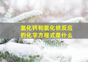 氯化钙和氯化铁反应的化学方程式是什么