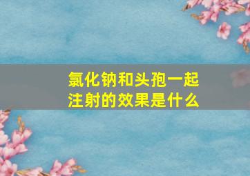 氯化钠和头孢一起注射的效果是什么