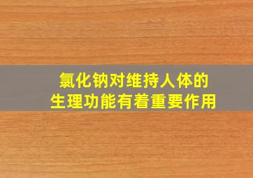 氯化钠对维持人体的生理功能有着重要作用