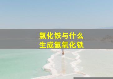 氯化铁与什么生成氢氧化铁