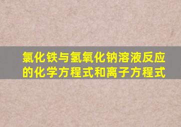 氯化铁与氢氧化钠溶液反应的化学方程式和离子方程式