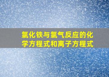 氯化铁与氯气反应的化学方程式和离子方程式