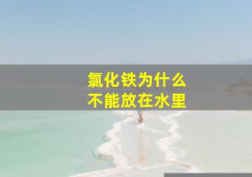 氯化铁为什么不能放在水里