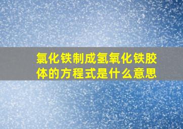 氯化铁制成氢氧化铁胶体的方程式是什么意思