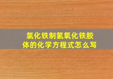 氯化铁制氢氧化铁胶体的化学方程式怎么写