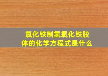 氯化铁制氢氧化铁胶体的化学方程式是什么