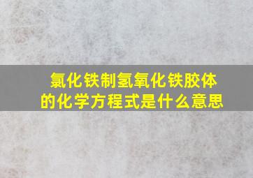 氯化铁制氢氧化铁胶体的化学方程式是什么意思