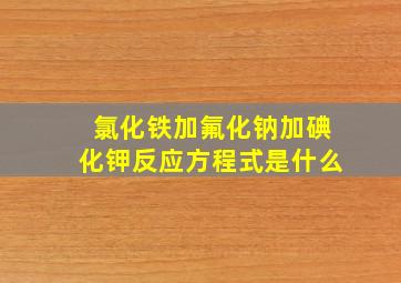 氯化铁加氟化钠加碘化钾反应方程式是什么