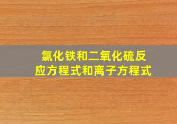 氯化铁和二氧化硫反应方程式和离子方程式