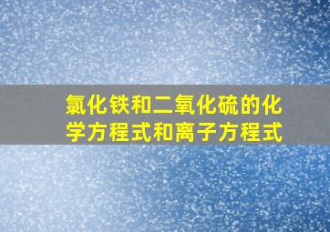 氯化铁和二氧化硫的化学方程式和离子方程式