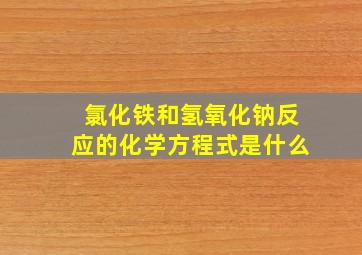 氯化铁和氢氧化钠反应的化学方程式是什么