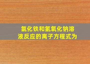 氯化铁和氢氧化钠溶液反应的离子方程式为