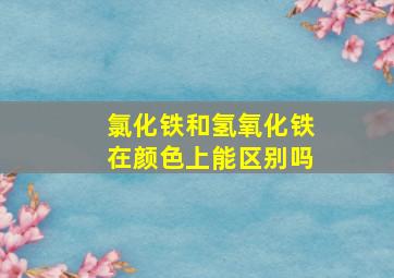 氯化铁和氢氧化铁在颜色上能区别吗