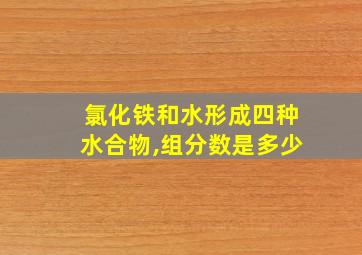 氯化铁和水形成四种水合物,组分数是多少