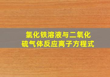 氯化铁溶液与二氧化硫气体反应离子方程式