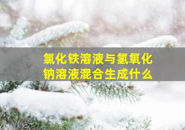 氯化铁溶液与氢氧化钠溶液混合生成什么