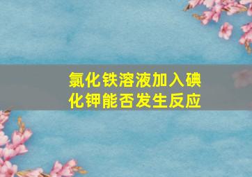 氯化铁溶液加入碘化钾能否发生反应