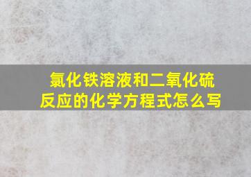 氯化铁溶液和二氧化硫反应的化学方程式怎么写