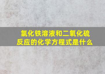 氯化铁溶液和二氧化硫反应的化学方程式是什么