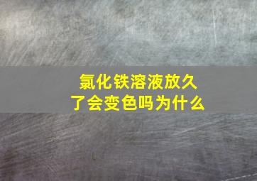 氯化铁溶液放久了会变色吗为什么