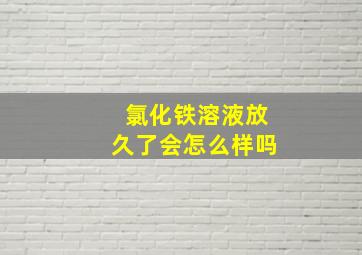 氯化铁溶液放久了会怎么样吗