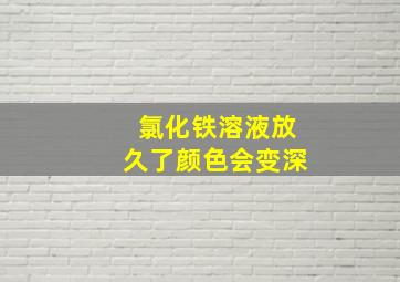 氯化铁溶液放久了颜色会变深