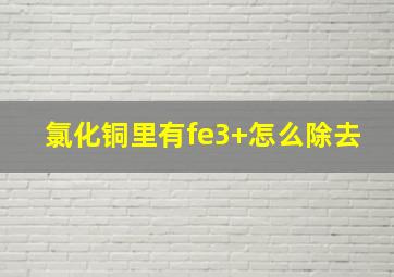 氯化铜里有fe3+怎么除去