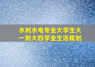 水利水电专业大学生大一到大四学业生活规划