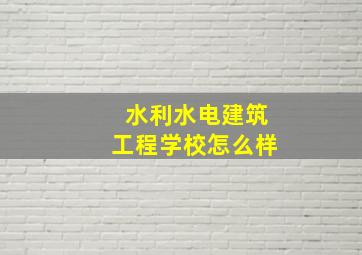 水利水电建筑工程学校怎么样