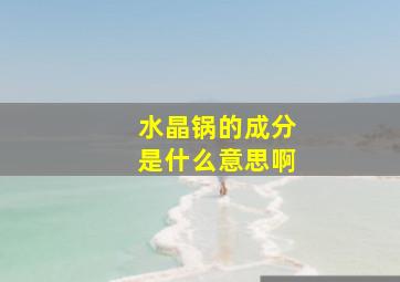 水晶锅的成分是什么意思啊