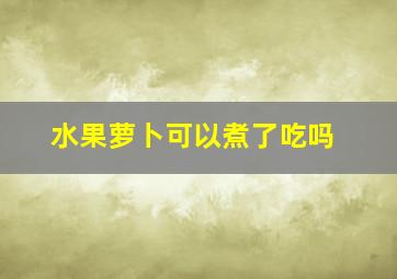 水果萝卜可以煮了吃吗