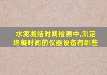 水泥凝结时间检测中,测定终凝时间的仪器设备有哪些