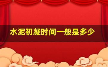 水泥初凝时间一般是多少