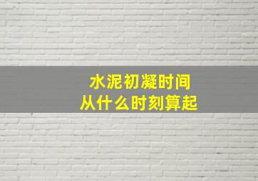 水泥初凝时间从什么时刻算起